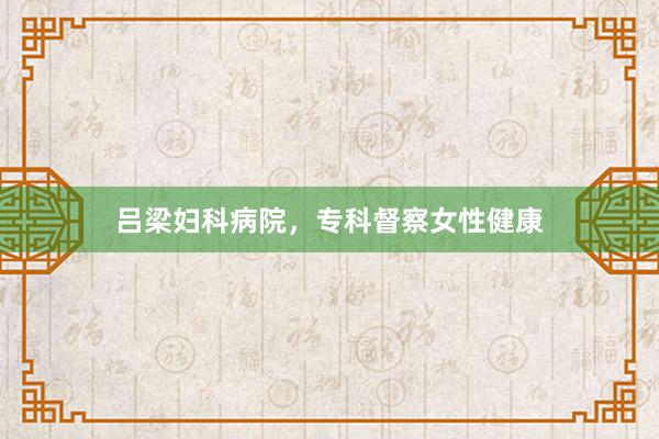吕梁妇科病院，专科督察女性健康