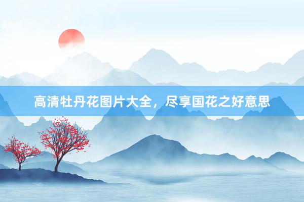 高清牡丹花图片大全，尽享国花之好意思
