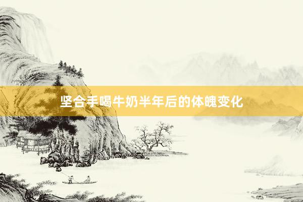 坚合手喝牛奶半年后的体魄变化