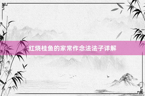 红烧桂鱼的家常作念法法子详解