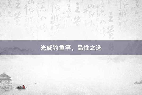 光威钓鱼竿，品性之选