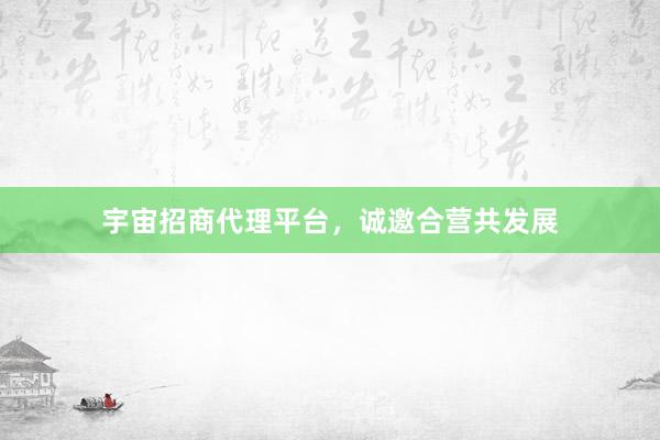 宇宙招商代理平台，诚邀合营共发展