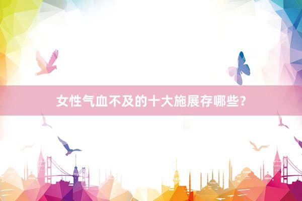女性气血不及的十大施展存哪些？