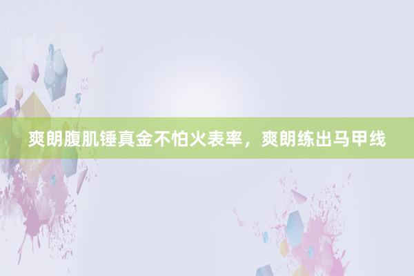 爽朗腹肌锤真金不怕火表率,爽朗练出马甲线